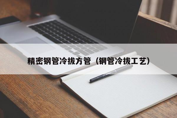 精密鋼管冷拔方管（鋼管冷拔工藝）
