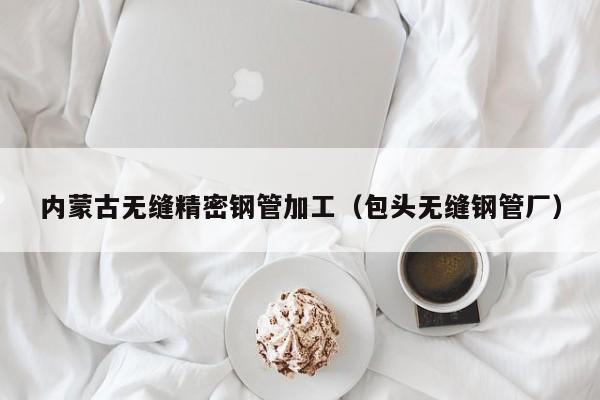 內(nèi)蒙古無縫精密鋼管加工（包頭無縫鋼管廠）