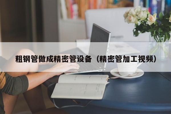 粗鋼管做成精密管設備（精密管加工視頻）
