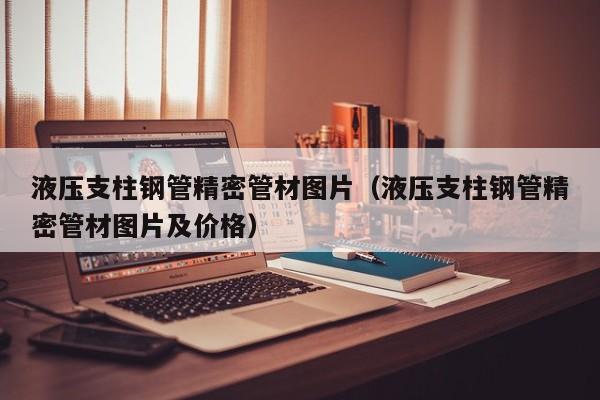 液壓支柱鋼管精密管材圖片（液壓支柱鋼管精密管材圖片及價格）