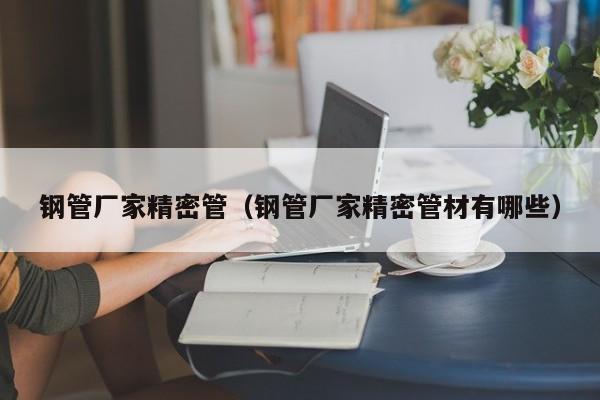 鋼管廠家精密管（鋼管廠家精密管材有哪些）