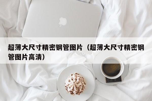 超薄大尺寸精密鋼管圖片（超薄大尺寸精密鋼管圖片高清）
