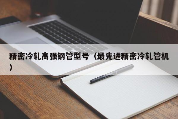 精密冷軋高強(qiáng)鋼管型號(hào)（最先進(jìn)精密冷軋管機(jī)）