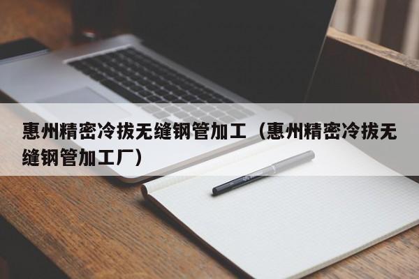 惠州精密冷拔無(wú)縫鋼管加工（惠州精密冷拔無(wú)縫鋼管加工廠）