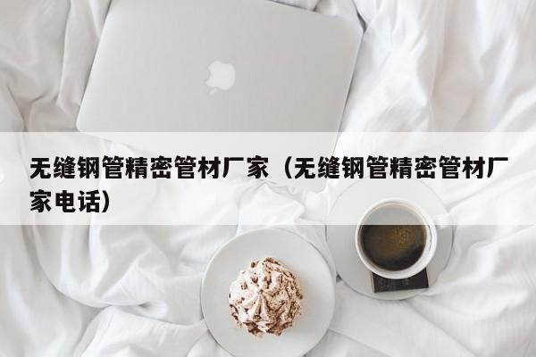 無縫鋼管精密管材廠家（無縫鋼管精密管材廠家電話）