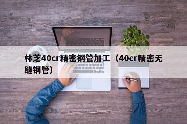 林芝40cr精密鋼管加工（40cr精密無縫鋼管）