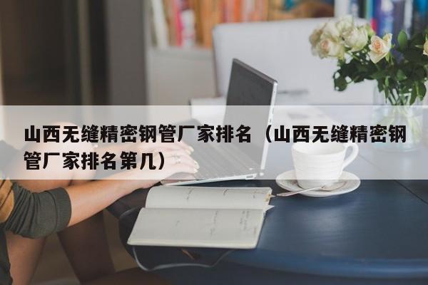 山西無縫精密鋼管廠家排名（山西無縫精密鋼管廠家排名第幾）