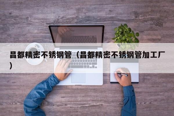 昌都精密不銹鋼管（昌都精密不銹鋼管加工廠）