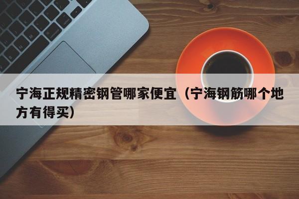 寧海正規(guī)精密鋼管哪家便宜（寧海鋼筋哪個地方有得買）