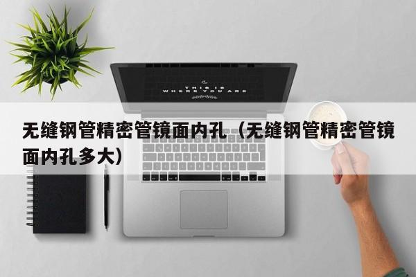無縫鋼管精密管鏡面內(nèi)孔（無縫鋼管精密管鏡面內(nèi)孔多大）