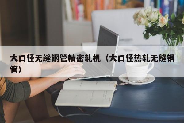 大口徑無縫鋼管精密軋機（大口徑熱軋無縫鋼管）