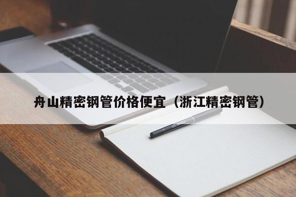 舟山精密鋼管價(jià)格便宜（浙江精密鋼管）