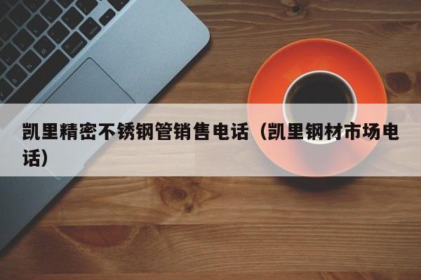 凱里精密不銹鋼管銷(xiāo)售電話(huà)（凱里鋼材市場(chǎng)電話(huà)）