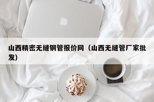 山西精密無縫鋼管報價網(wǎng)（山西無縫管廠家批發(fā)）