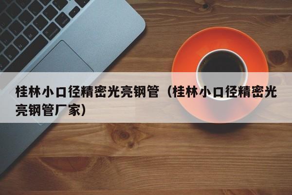 桂林小口徑精密光亮鋼管（桂林小口徑精密光亮鋼管廠家）
