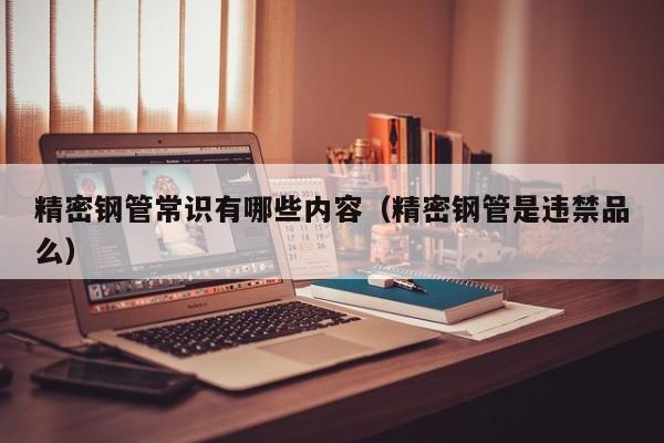 精密鋼管常識(shí)有哪些內(nèi)容（精密鋼管是違禁品么）