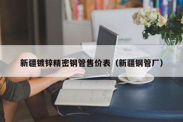 新疆鍍鋅精密鋼管售價(jià)表（新疆鋼管廠）