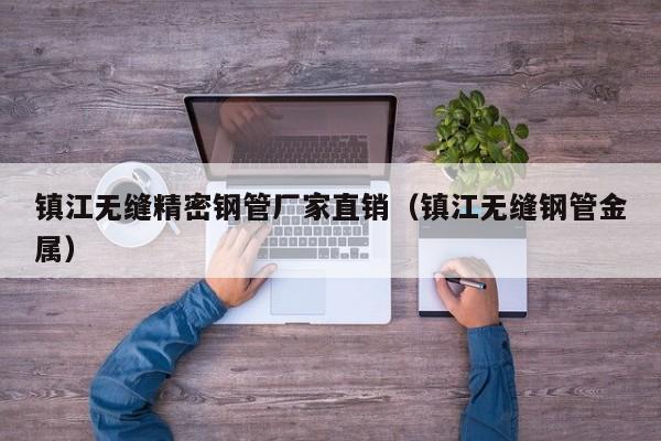 鎮(zhèn)江無縫精密鋼管廠家直銷（鎮(zhèn)江無縫鋼管金屬）