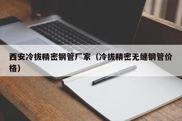 西安冷拔精密鋼管廠家（冷拔精密無縫鋼管價(jià)格）