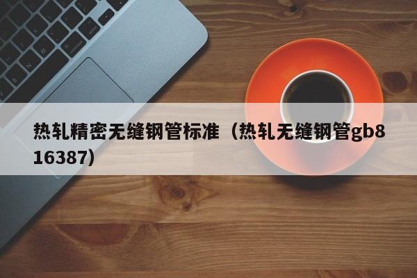 熱軋精密無縫鋼管標準（熱軋無縫鋼管gb816387）