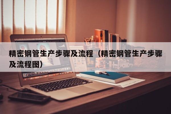 精密鋼管生產步驟及流程（精密鋼管生產步驟及流程圖）