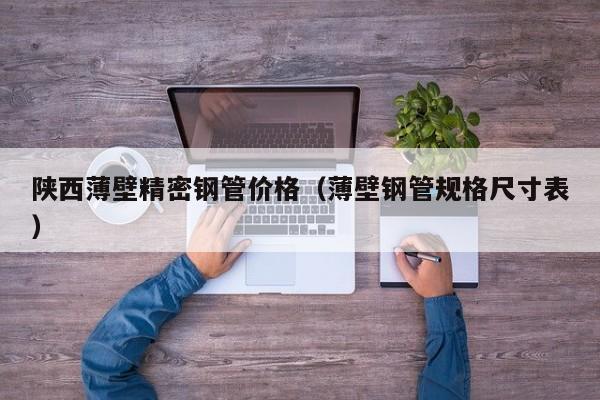 陜西薄壁精密鋼管價格（薄壁鋼管規(guī)格尺寸表）