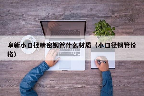 阜新小口徑精密鋼管什么材質(zhì)（小口徑鋼管價格）