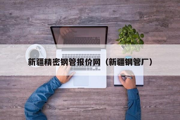 新疆精密鋼管報(bào)價(jià)網(wǎng)（新疆鋼管廠）