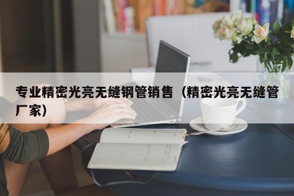 專業(yè)精密光亮無縫鋼管銷售（精密光亮無縫管廠家）