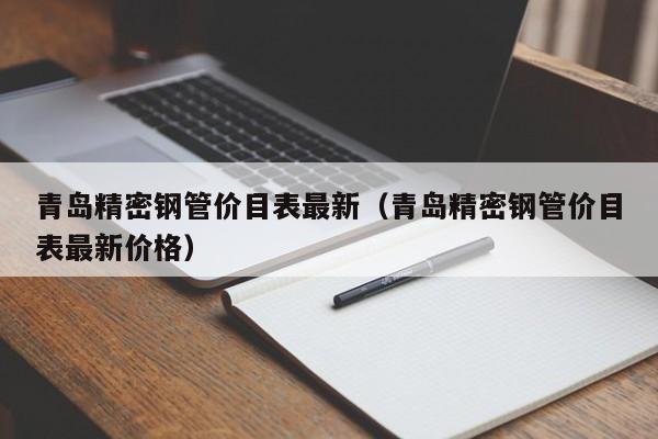 青島精密鋼管價(jià)目表最新（青島精密鋼管價(jià)目表最新價(jià)格）