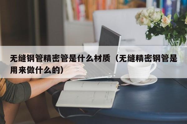 無縫鋼管精密管是什么材質(zhì)（無縫精密鋼管是用來做什么的）