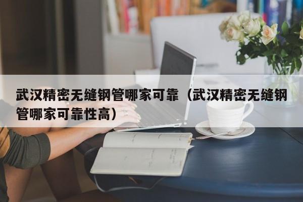 武漢精密無縫鋼管哪家可靠（武漢精密無縫鋼管哪家可靠性高）