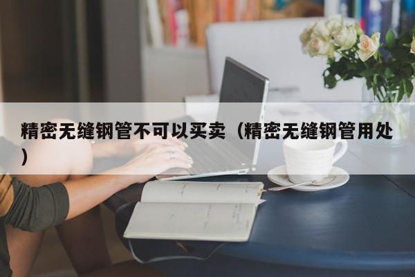 精密無縫鋼管不可以買賣（精密無縫鋼管用處）