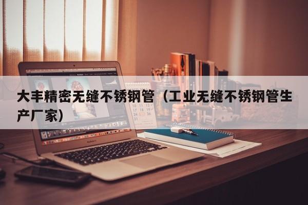 大豐精密無縫不銹鋼管（工業(yè)無縫不銹鋼管生產(chǎn)廠家）