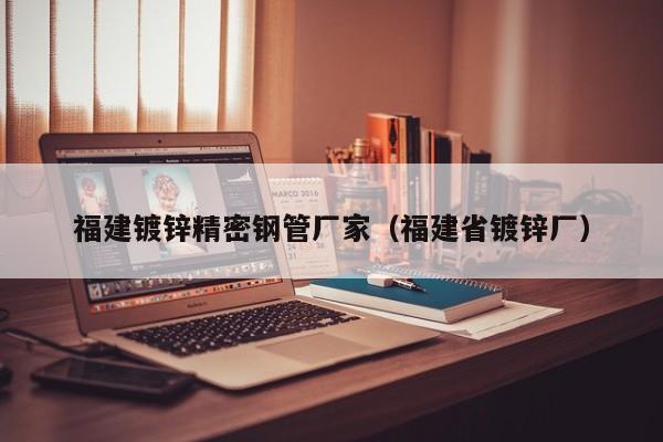 福建鍍鋅精密鋼管廠家（福建省鍍鋅廠）