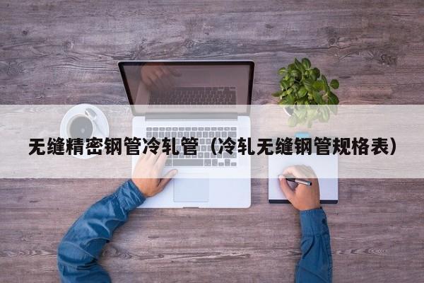 無縫精密鋼管冷軋管（冷軋無縫鋼管規(guī)格表）