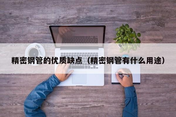 精密鋼管的優(yōu)質(zhì)缺點(diǎn)（精密鋼管有什么用途）