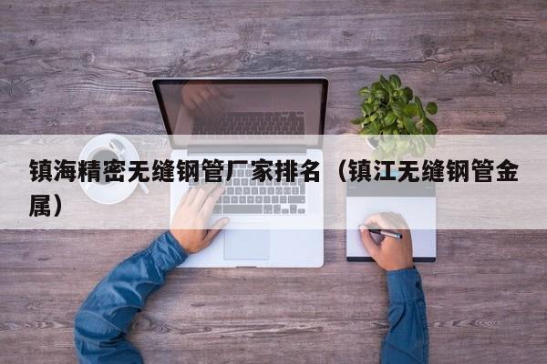 鎮(zhèn)海精密無縫鋼管廠家排名（鎮(zhèn)江無縫鋼管金屬）