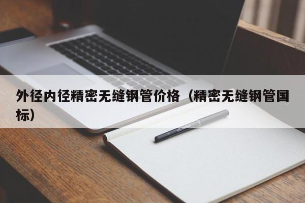 外徑內(nèi)徑精密無縫鋼管價格（精密無縫鋼管國標）