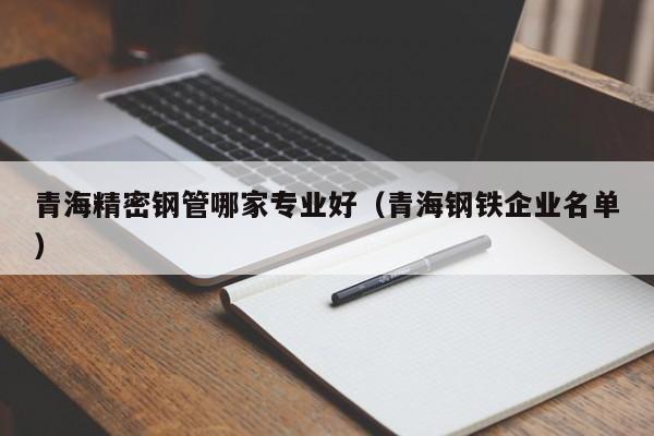 青海精密鋼管哪家專業(yè)好（青海鋼鐵企業(yè)名單）