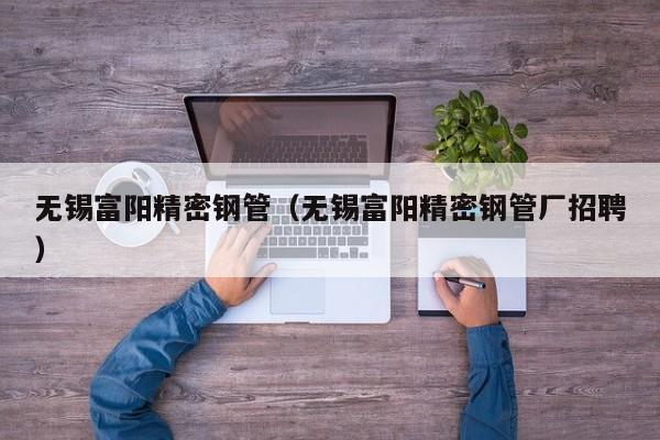 無錫富陽精密鋼管（無錫富陽精密鋼管廠招聘）