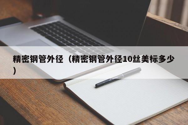 精密鋼管外徑（精密鋼管外徑10絲美標多少）