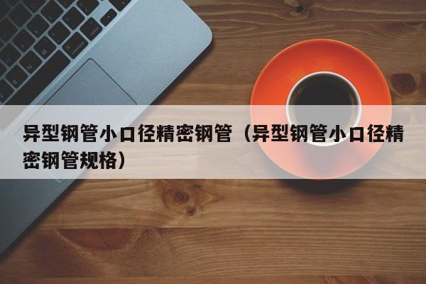 異型鋼管小口徑精密鋼管（異型鋼管小口徑精密鋼管規(guī)格）