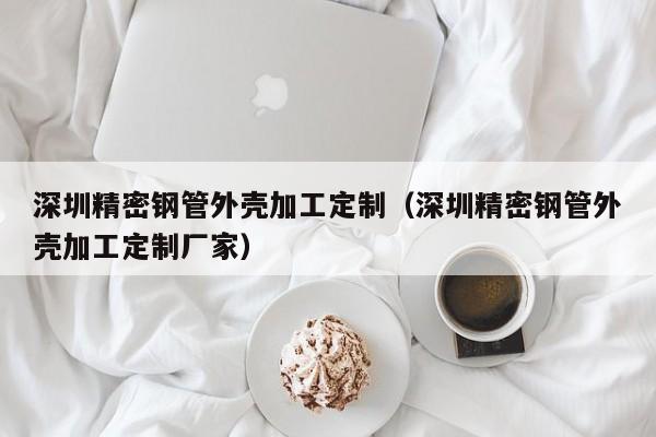 深圳精密鋼管外殼加工定制（深圳精密鋼管外殼加工定制廠家）
