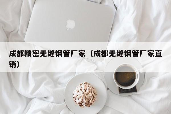 成都精密無縫鋼管廠家（成都無縫鋼管廠家直銷）