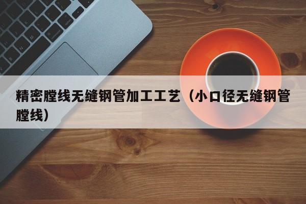 精密tang線無縫鋼管加工工藝（小口徑無縫鋼管tang線）
