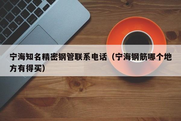 寧海知名精密鋼管聯(lián)系電話(huà)（寧海鋼筋哪個(gè)地方有得買(mǎi)）