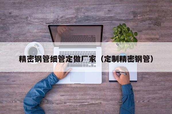 精密鋼管細(xì)管定做廠(chǎng)家（定制精密鋼管）