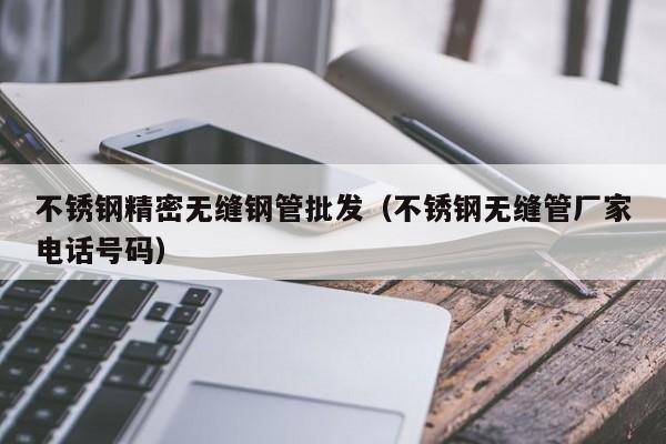 不銹鋼精密無縫鋼管批發(fā)（不銹鋼無縫管廠家電話號碼）
