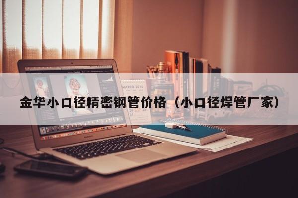 金華小口徑精密鋼管價格（小口徑焊管廠家）